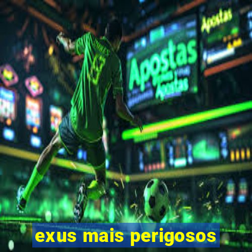 exus mais perigosos